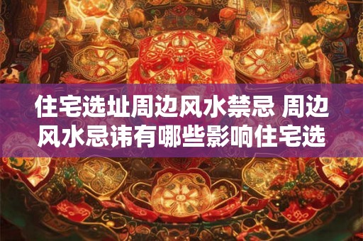 住宅选址周边风水禁忌 周边风水忌讳有哪些影响住宅选址 住宅选址周边风水禁忌 周边风水忌讳有哪些影响住宅选址