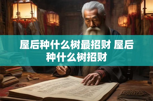屋后种什么树最招财 屋后种什么树招财
