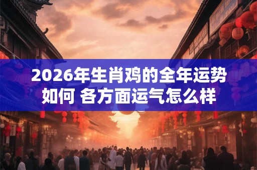 2026年生肖鸡的全年运势如何 各方面运气怎么样 2026年生肖鸡的全年运势如何 各方面运气怎么样