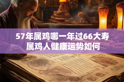 57年属鸡哪一年过66大寿 属鸡人健康运势如何