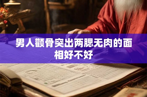男人颧骨突出两腮无肉的面相好不好 男人颧骨突出两腮无肉的面相好不好