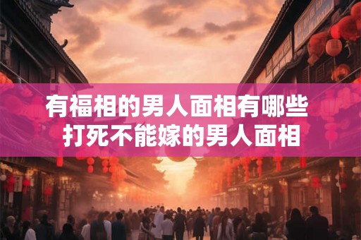 有福相的男人面相有哪些 打死不能嫁的男人面相