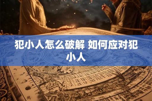 犯小人怎么破解 如何应对犯小人