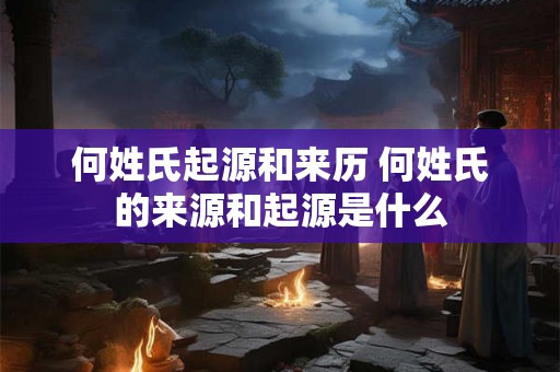 何姓氏起源和来历 何姓氏的来源和起源是什么 何姓氏起源和来历 何姓氏的来源和起源是什么