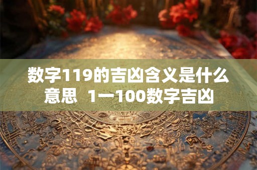 数字119的吉凶含义是什么意思  1一100数字吉凶