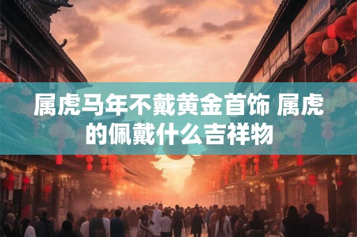 属虎马年不戴黄金首饰 属虎的佩戴什么吉祥物