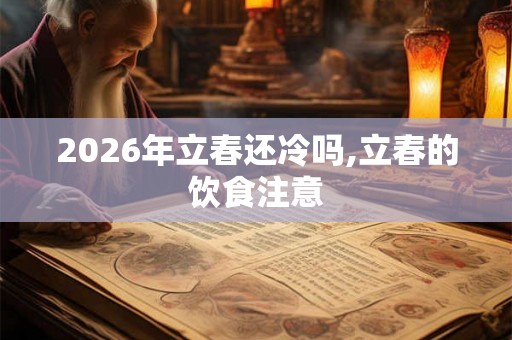 2026年立春还冷吗,立春的饮食注意 2026年立春还冷吗,立春的饮食注意
