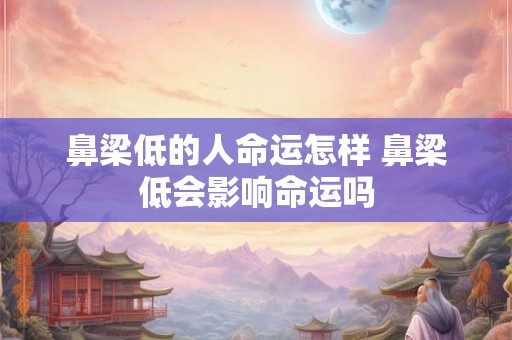 鼻梁低的人命运怎样 鼻梁低会影响命运吗