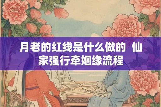 月老的红线是什么做的  仙家强行牵姻缘流程