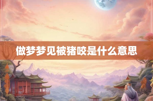 做梦梦见被猪咬是什么意思 做梦梦见被猪咬是什么意思
