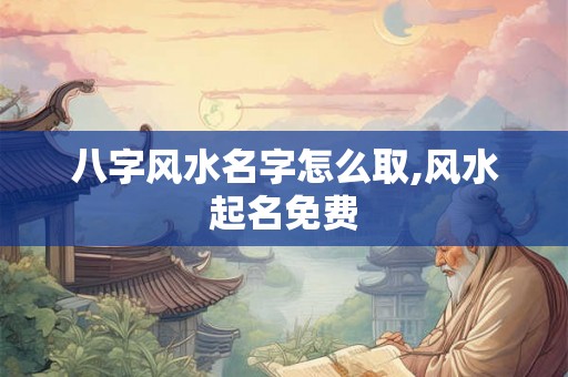 八字风水名字怎么取,风水起名免费