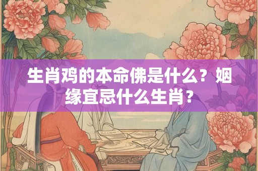 生肖鸡的本命佛是什么?姻缘宜忌什么生肖? 生肖鸡的本命佛是什么?姻缘宜忌什么生肖?