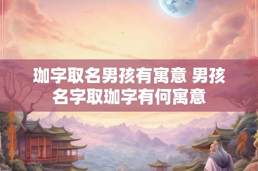 珈字取名男孩有寓意 男孩名字取珈字有何寓意