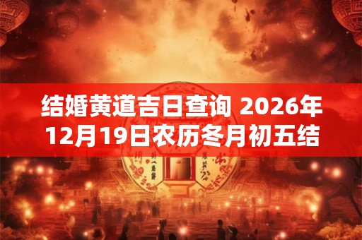 结婚黄道吉日查询 2026年12月19日农历冬月初五结婚可不可以