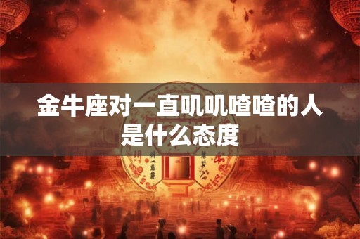 金牛座对一直叽叽喳喳的人是什么态度