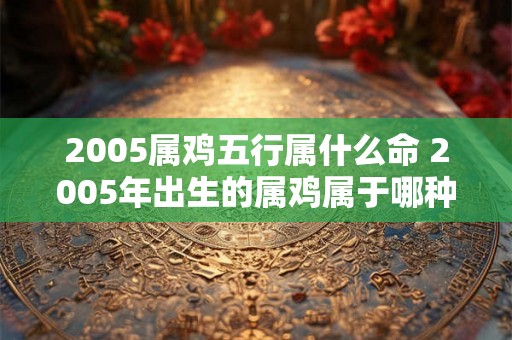 2005属鸡五行属什么命 2005年出生的属鸡属于哪种五行命