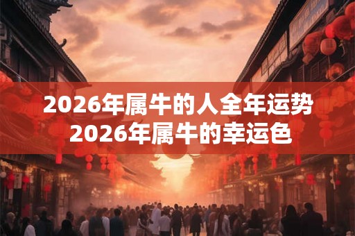 2026年属牛的人全年运势 2026年属牛的幸运色 2026年属牛的人全年运势 2026年属牛的幸运色