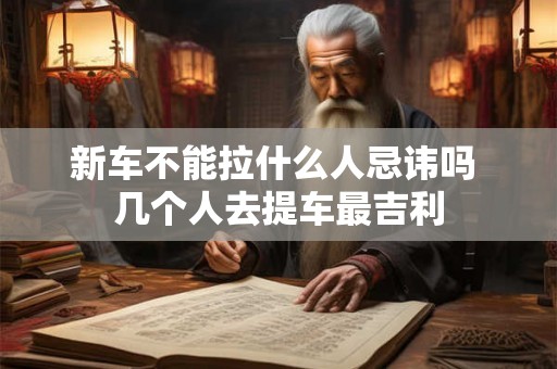 新车不能拉什么人忌讳吗 几个人去提车最吉利