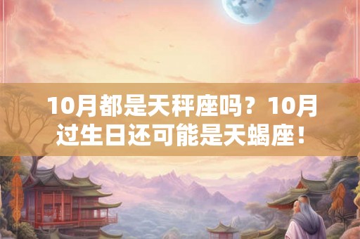 10月都是天秤座吗？10月过生日还可能是天蝎座！