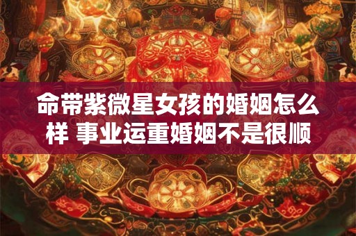 命带紫微星女孩的婚姻怎么样 事业运重婚姻不是很顺