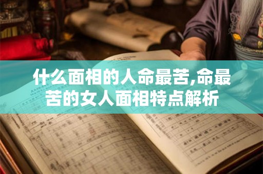 什么面相的人命最苦,命最苦的女人面相特点解析 什么面相的人命最苦,命最苦的女人面相特点解析
