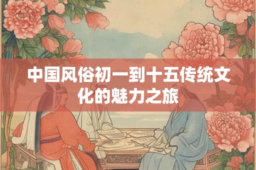 中国风俗初一到十五传统文化的魅力之旅