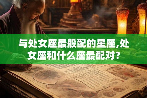 与处女座最般配的星座,处女座和什么座最配对？