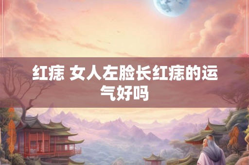 红痣 女人左脸长红痣的运气好吗