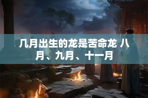 几月出生的龙是苦命龙 八月、九月、十一月