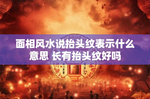 面相风水说抬头纹表示什么意思 长有抬头纹好吗 面相风水说抬头纹表示什么意思 长有抬头纹好吗