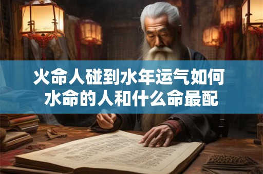 火命人碰到水年运气如何 水命的人和什么命最配 火命人碰到水年运气如何 水命的人和什么命最配