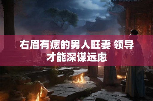 右眉有痣的男人旺妻 领导才能深谋远虑