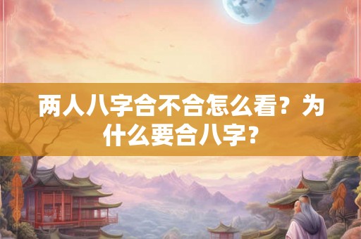 两人八字合不合怎么看?为什么要合八字? 两人八字合不合怎么看?为什么要合八字?
