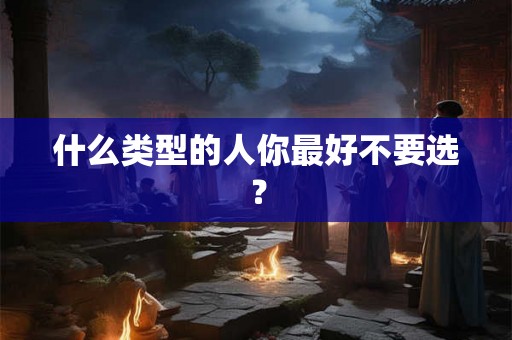 什么类型的人你最好不要选？