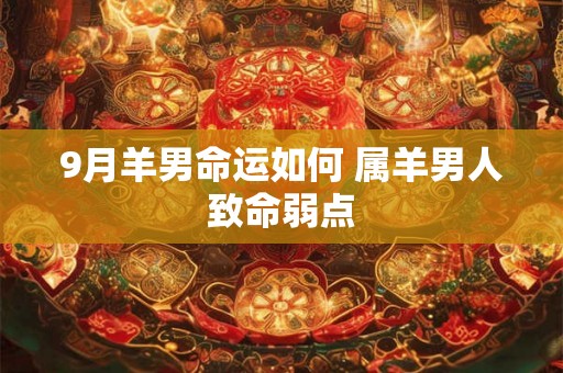9月羊男命运如何 属羊男人致命弱点 9月羊男命运如何 属羊男人致命弱点