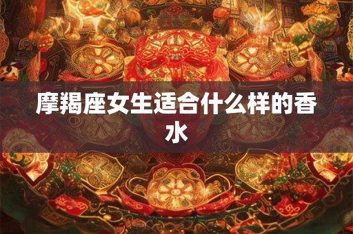 摩羯座女生适合什么样的香水 摩羯座女生适合什么样的香水