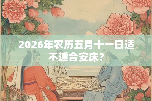 2026年农历五月十一日适不适合安床？