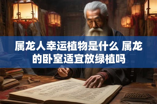 属龙人幸运植物是什么 属龙的卧室适宜放绿植吗 属龙人幸运植物是什么 属龙的卧室适宜放绿植吗