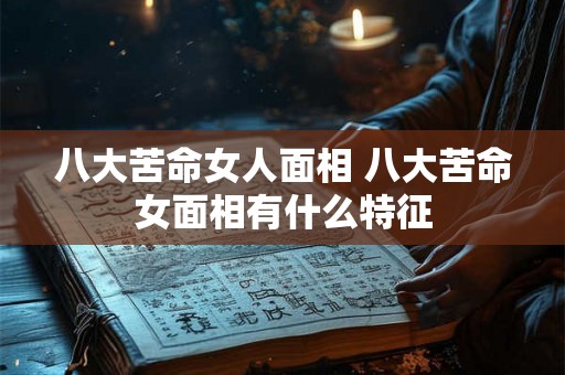 八大苦命女人面相 八大苦命女面相有什么特征