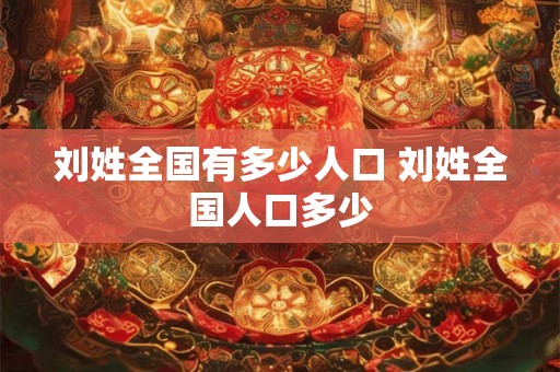 刘姓全国有多少人口 刘姓全国人口多少 刘姓全国有多少人口 刘姓全国人口多少