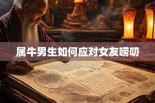 属牛男生如何应对女友唠叨 属牛男生如何应对女友唠叨