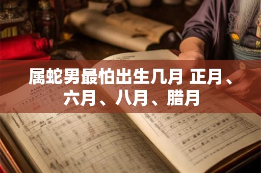属蛇男最怕出生几月 正月、六月、八月、腊月 属蛇男最怕出生几月 正月、六月、八月、腊月