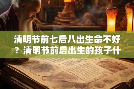 清明节前七后八出生命不好？清明节前后出生的孩子什么命？