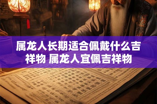 属龙人长期适合佩戴什么吉祥物 属龙人宜佩吉祥物