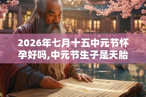 2026年七月十五中元节怀孕好吗,中元节生子是天胎吗？