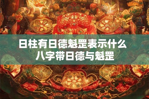 日柱有日德魁罡表示什么  八字带日德与魁罡