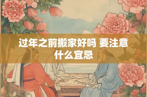 过年之前搬家好吗 要注意什么宜忌