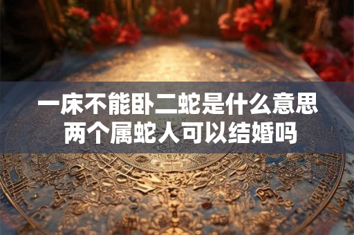 一床不能卧二蛇是什么意思 两个属蛇人可以结婚吗