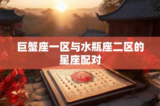 巨蟹座一区与水瓶座二区的星座配对 巨蟹座一区与水瓶座二区的星座配对