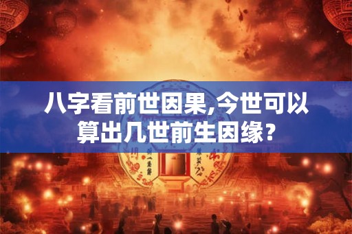 八字看前世因果,今世可以算出几世前生因缘？